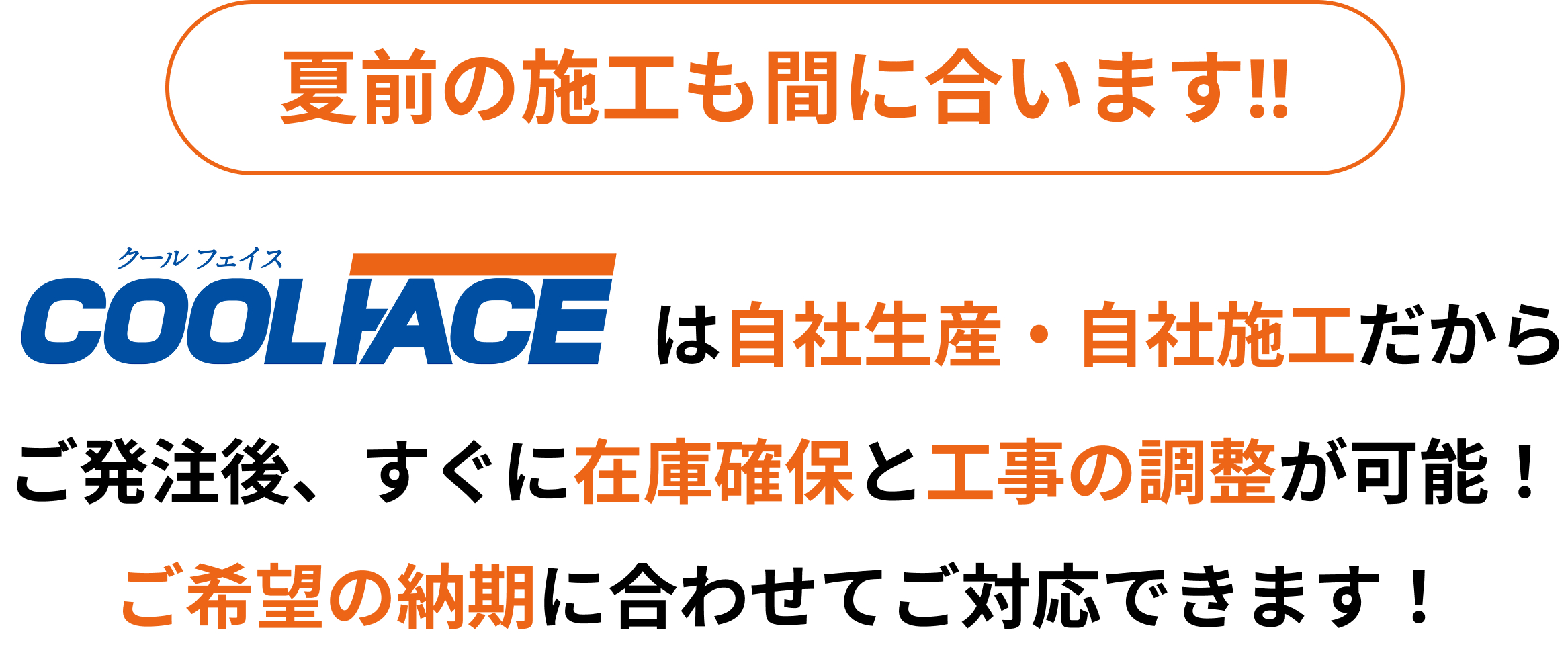 夏前の施工も間に合います!!COOLIACE（クールフェイス）は自社生産・自社施工だからご発注後、すぐに在庫確保と工事の調整が可能!ご希望の納期に合わせてご対応できます!